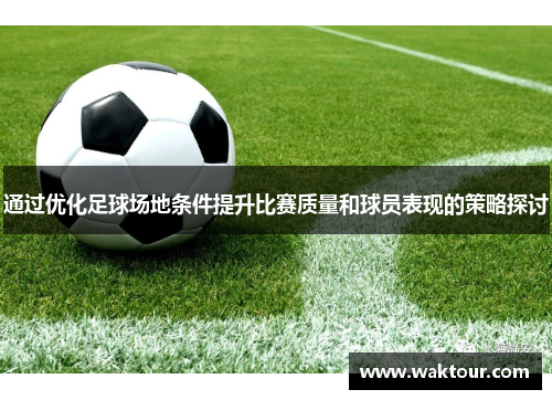 通过优化足球场地条件提升比赛质量和球员表现的策略探讨