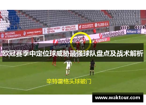欧冠赛季中定位球威胁最强球队盘点及战术解析