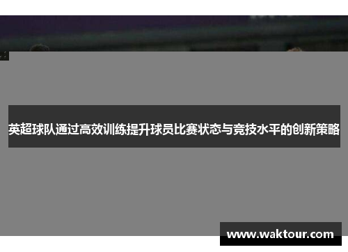 英超球队通过高效训练提升球员比赛状态与竞技水平的创新策略