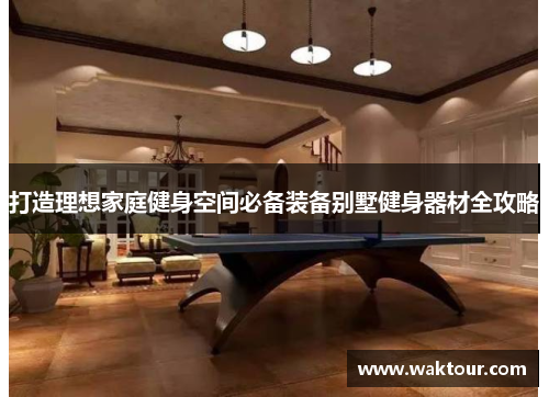 打造理想家庭健身空间必备装备别墅健身器材全攻略