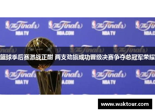 篮球季后赛激战正酣 两支劲旅成功晋级决赛争夺总冠军荣耀