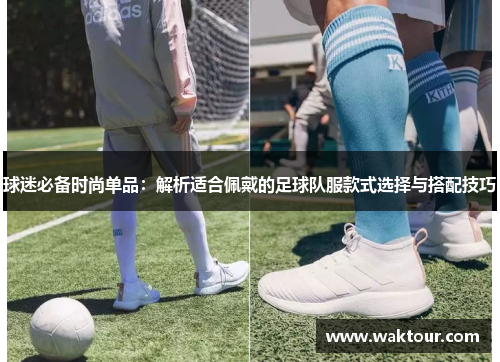 球迷必备时尚单品：解析适合佩戴的足球队服款式选择与搭配技巧