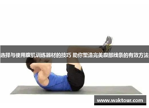 选择与使用腹肌训练器材的技巧 助你塑造完美腹部线条的有效方法